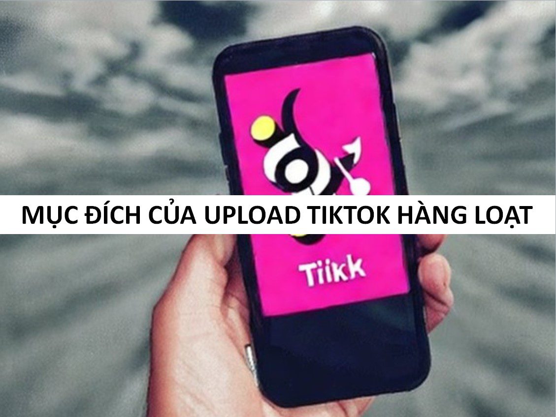 Mục đích của việc upload Tiktok hàng loạt